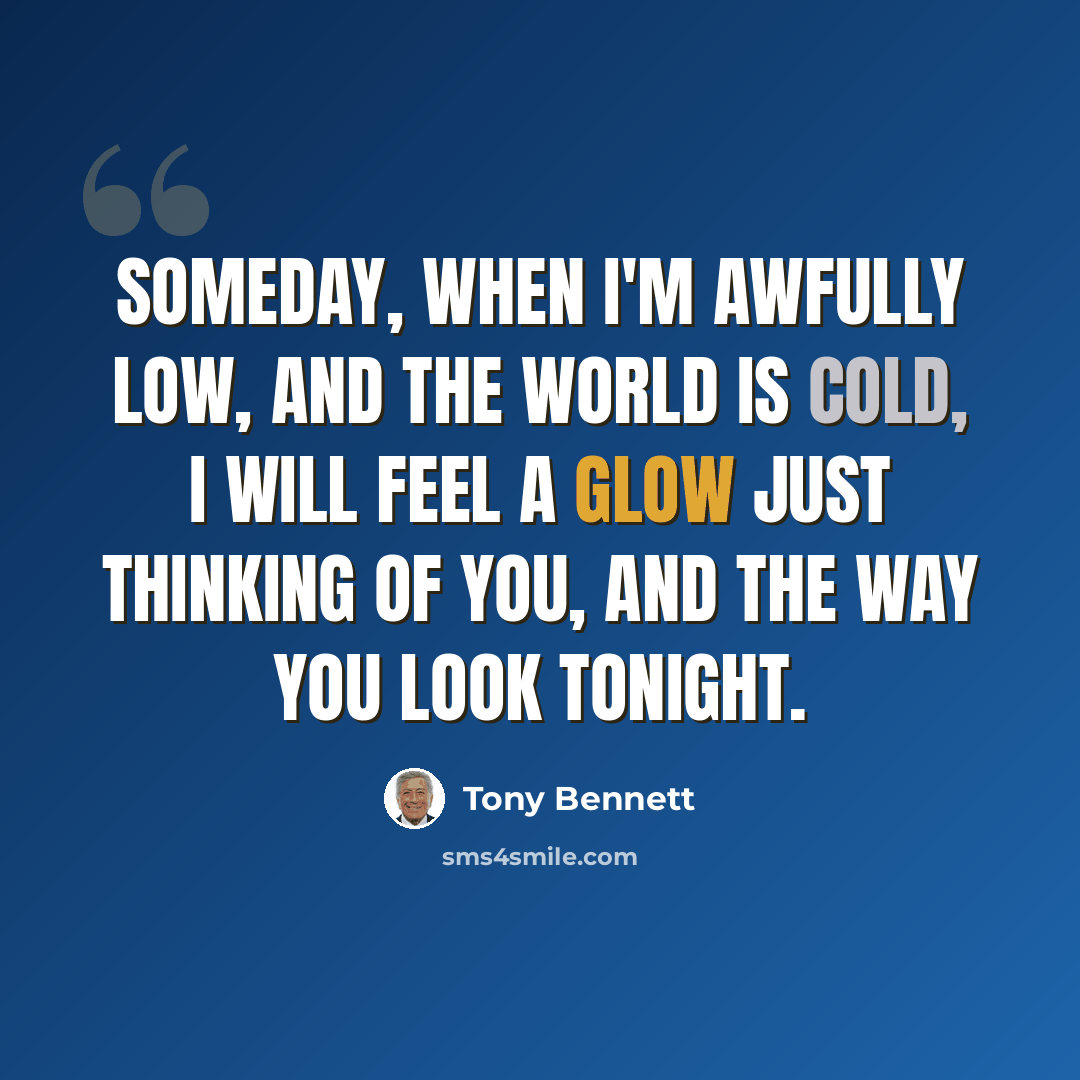 “Someday, when I'm awfully low, and the world is cold, I will feel a glow just thinking of you, and the way you look tonight.” quote by Tony Bennett