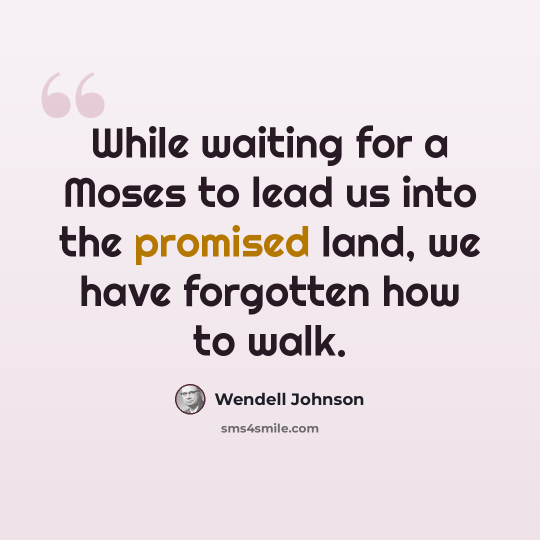 “While waiting for a Moses to lead us into the promised land, we have forgotten how to walk.” quote by Wendell Johnson