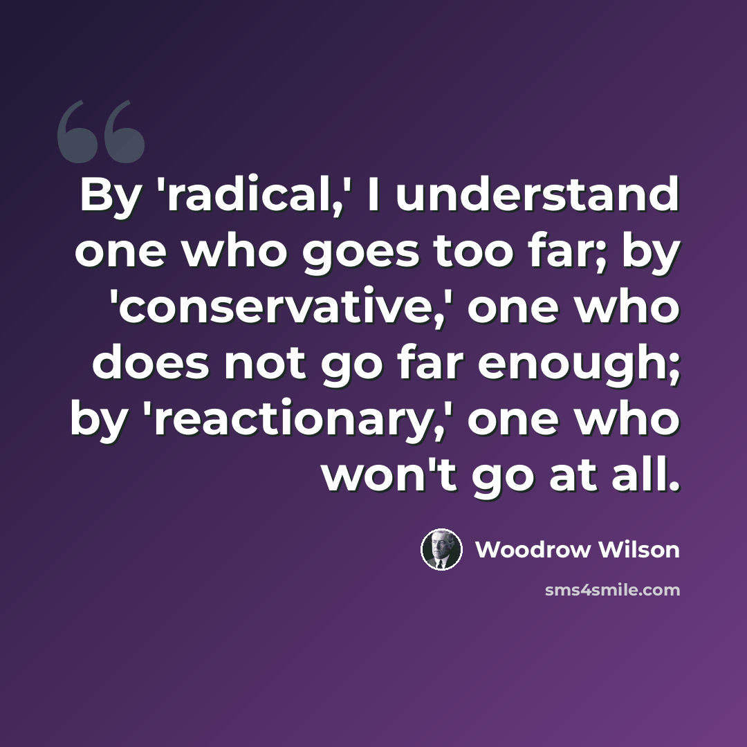 “By 'radical,' I understand one who goes too far; by 'conservative,' one who does not go far enough; by 'reactionary,' one who won't go at all.” quote by Woodrow Wilson