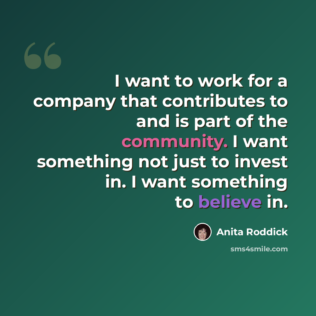 “I want to work for a company that contributes to and is part of the community. I want something not just to invest in. I want something to believe in.” quote by Anita Roddick