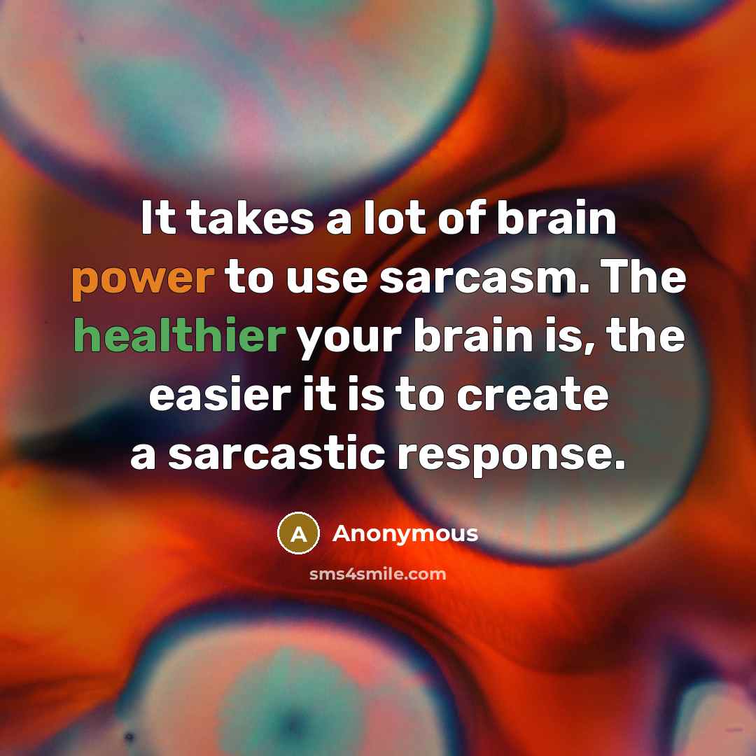 “It takes a lot of brain power to use sarcasm. The healthier your brain is, the easier it is to create a sarcastic response.” quote by Anonymous