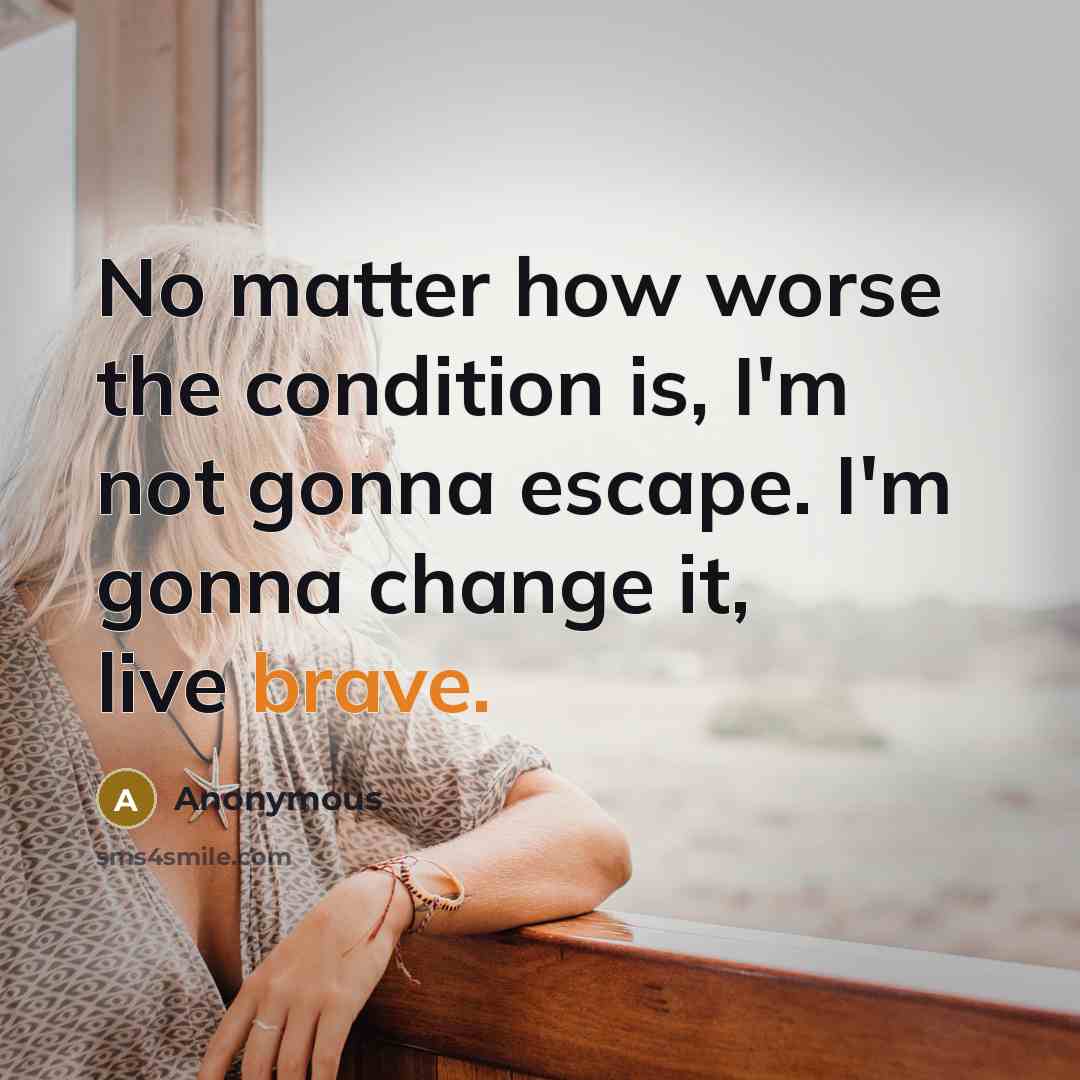 “No matter how worse the condition is, I'm not gonna escape. I'm gonna change it, live brave.” quote by Anonymous
