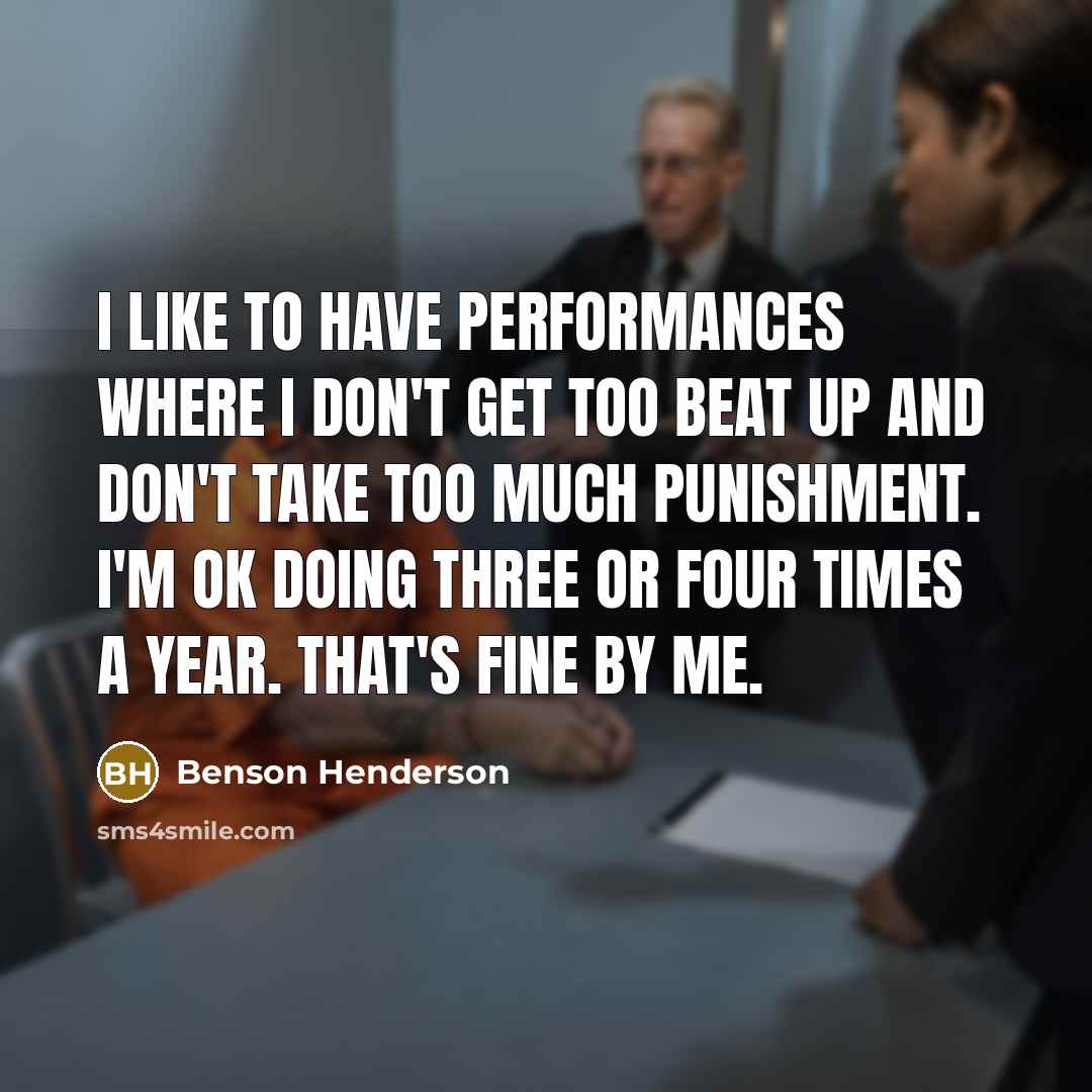 “I like to have performances where I don't get too beat up and don't take too much punishment. I'm OK doing three or four times a year. That's fine by me.” quote by Benson Henderson