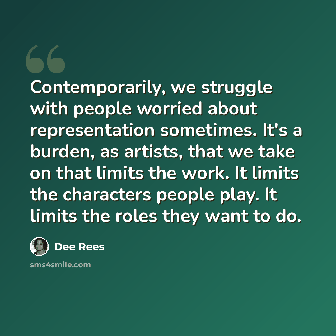 “Contemporarily, we struggle with people worried about representation sometimes. It's a burden, as artists, that we take on that limits the work. It limits the characters people play. It limits the roles they want to do.” quote by Dee Rees
