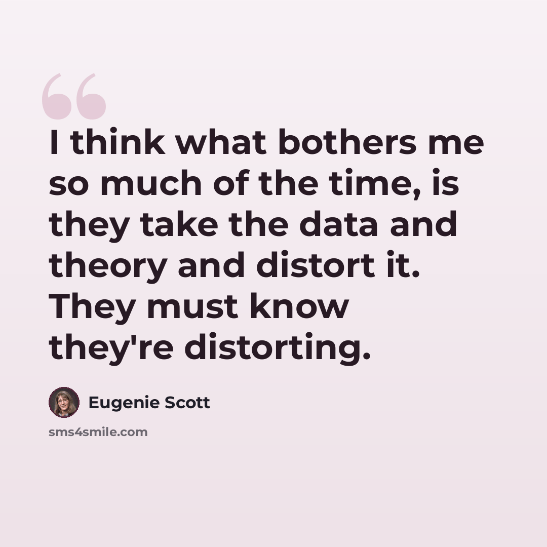 “I think what bothers me so much of the time, is they take the data and theory and distort it. They must know they're distorting.” quote by Eugenie Scott