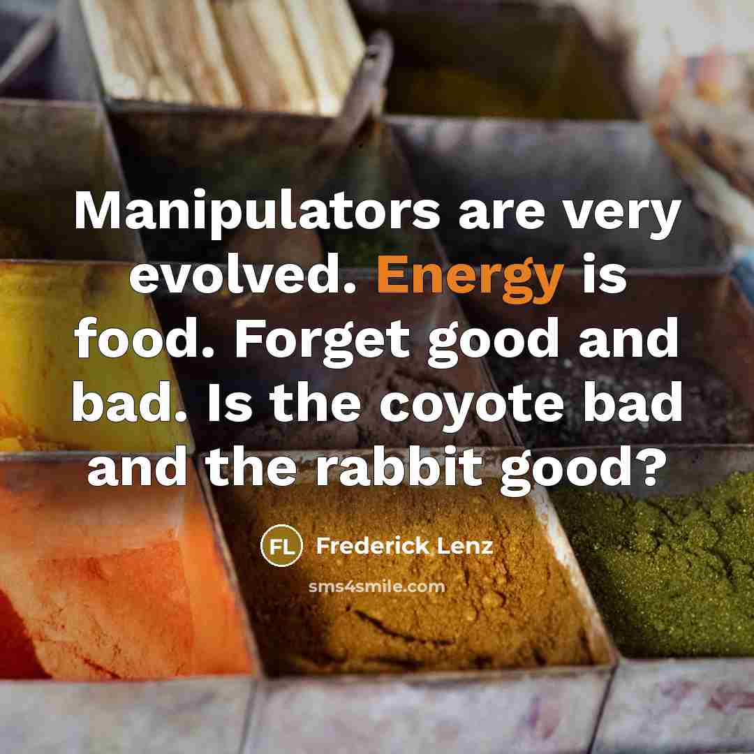 “Manipulators are very evolved. Energy is food. Forget good and bad. Is the coyote bad and the rabbit good?” quote by Frederick Lenz