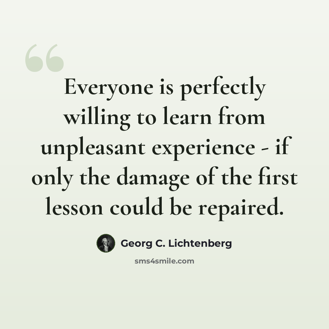 “Everyone is perfectly willing to learn from unpleasant experience - if only the damage of the first lesson could be repaired.” quote by Georg C. Lichtenberg