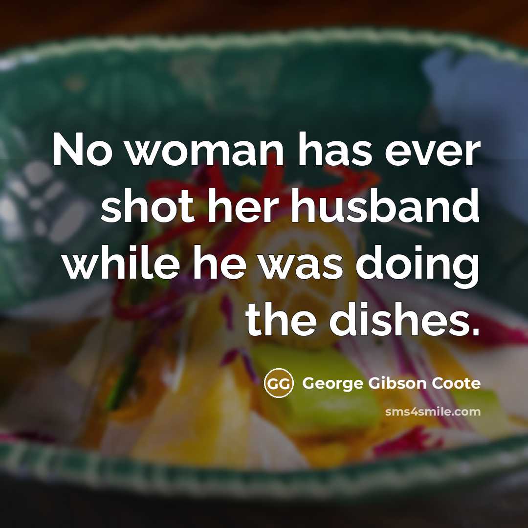 “No woman has ever shot her husband while he was doing the dishes.” quote by George Gibson Coote