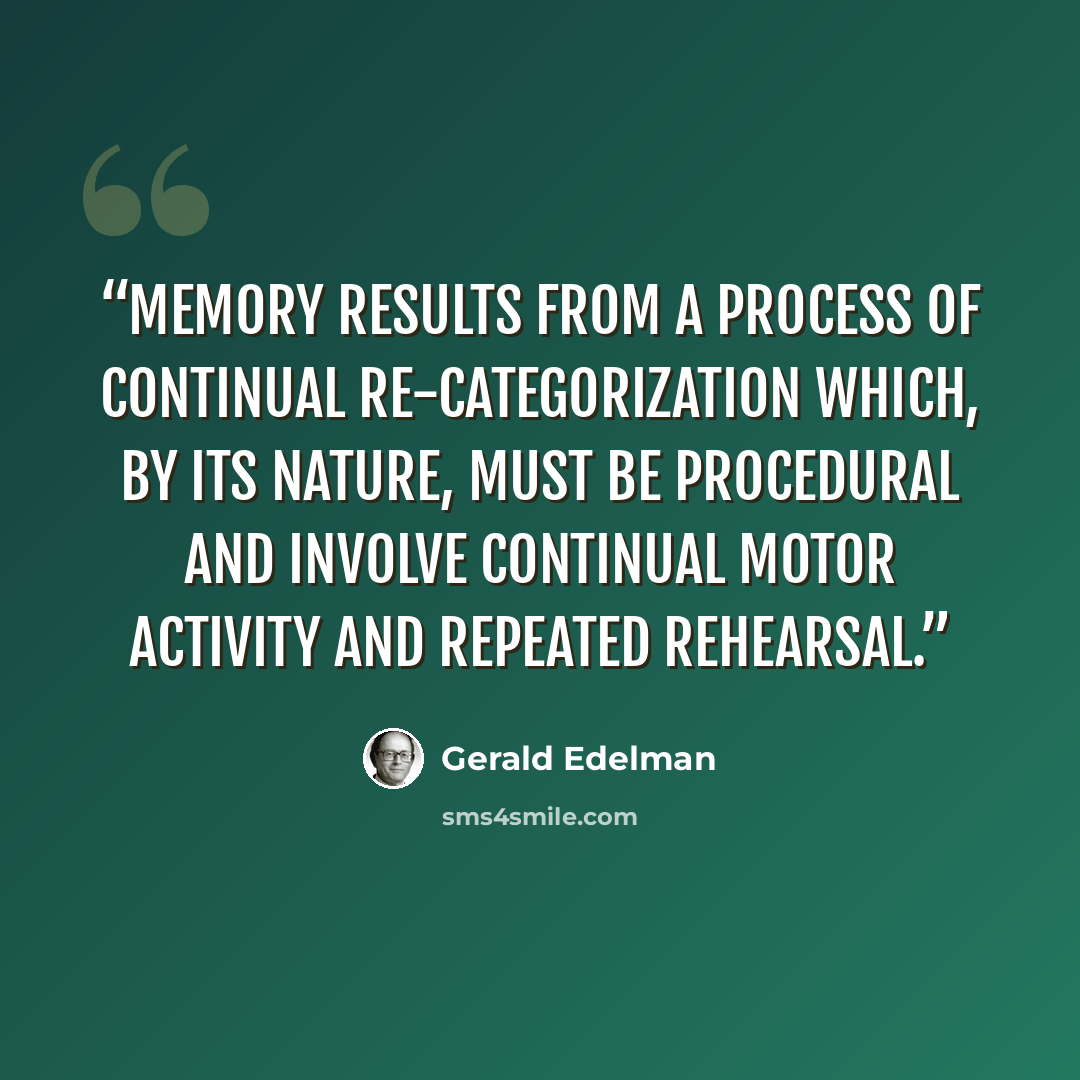 “Memory results from a process of continual re-categorization which, by its nature, must be procedural and involve continual motor activity and repeated rehearsal.” quote by Gerald Edelman