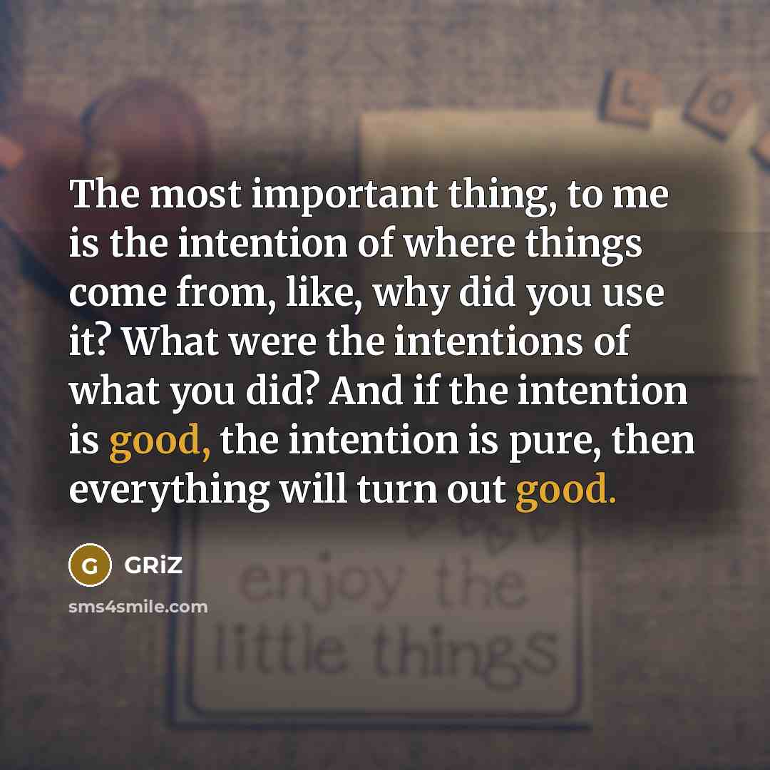 “The most important thing, to me is the intention of where things come from, like, why did you use it? What were the intentions of what you did? And if the intention is good, the intention is pure, then everything will turn out good.” quote by GRiZ