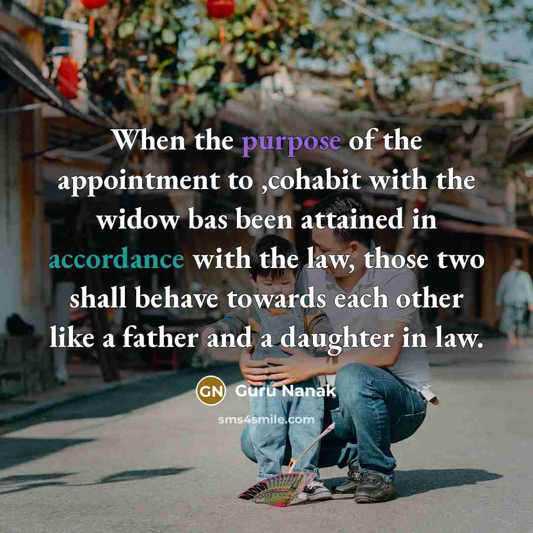“When the purpose of the appointment to ,cohabit with the widow bas been attained in accordance with the law, those two shall behave towards each other like a father and a daughter in law.” quote by Guru Nanak