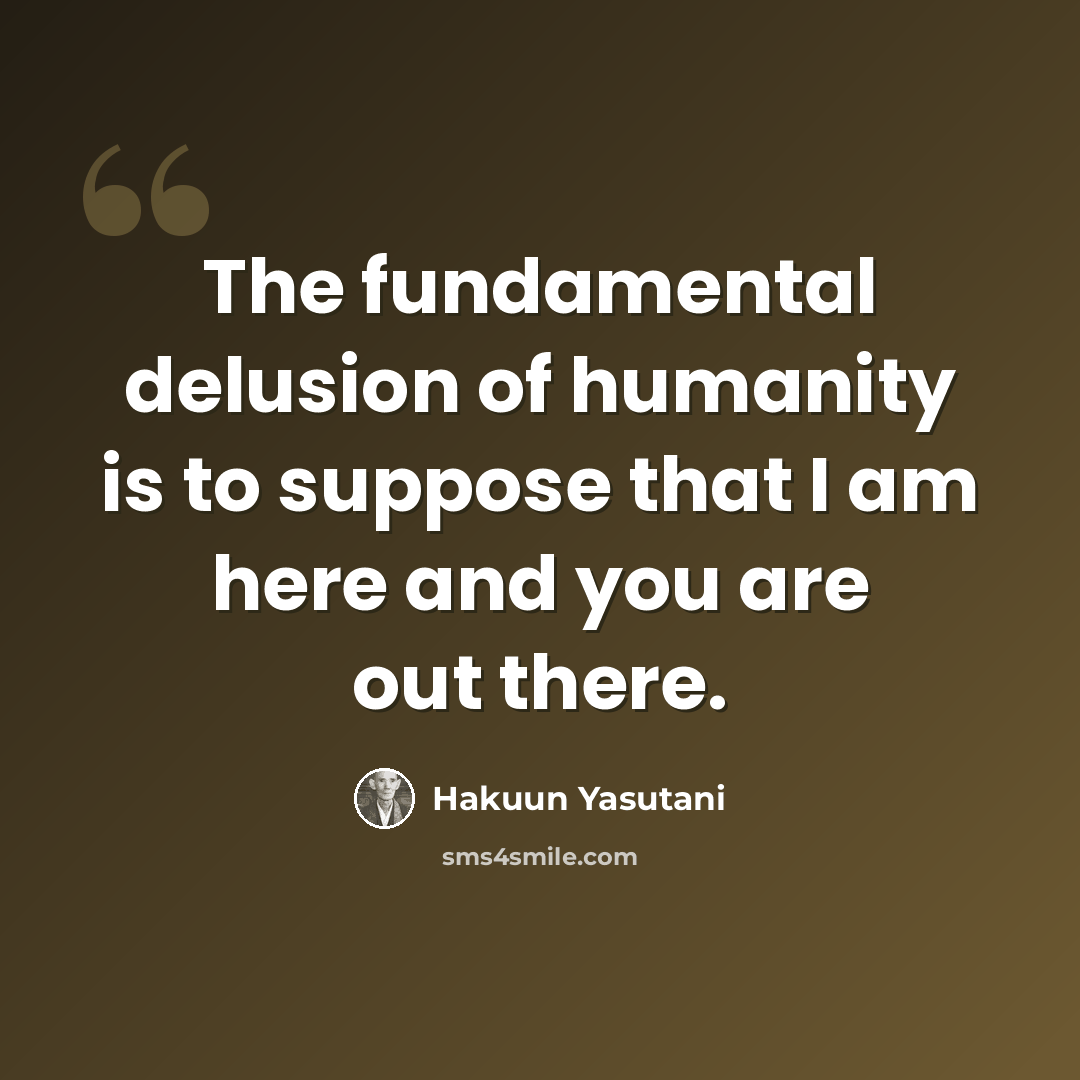 “The fundamental delusion of humanity is to suppose that I am here and you are out there.” quote by Hakuun Yasutani