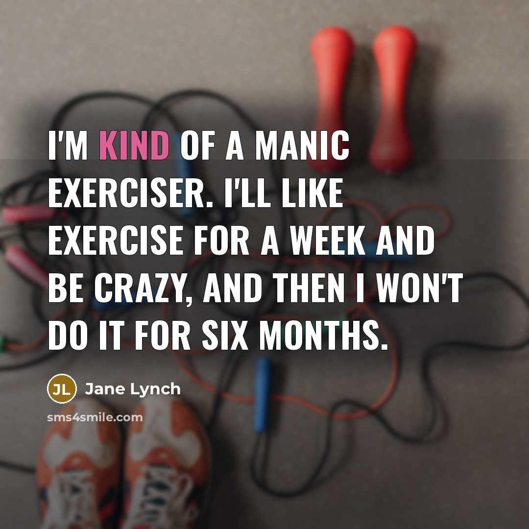 “I'm kind of a manic exerciser. I'll like exercise for a week and be crazy, and then I won't do it for six months.” quote by Jane Lynch