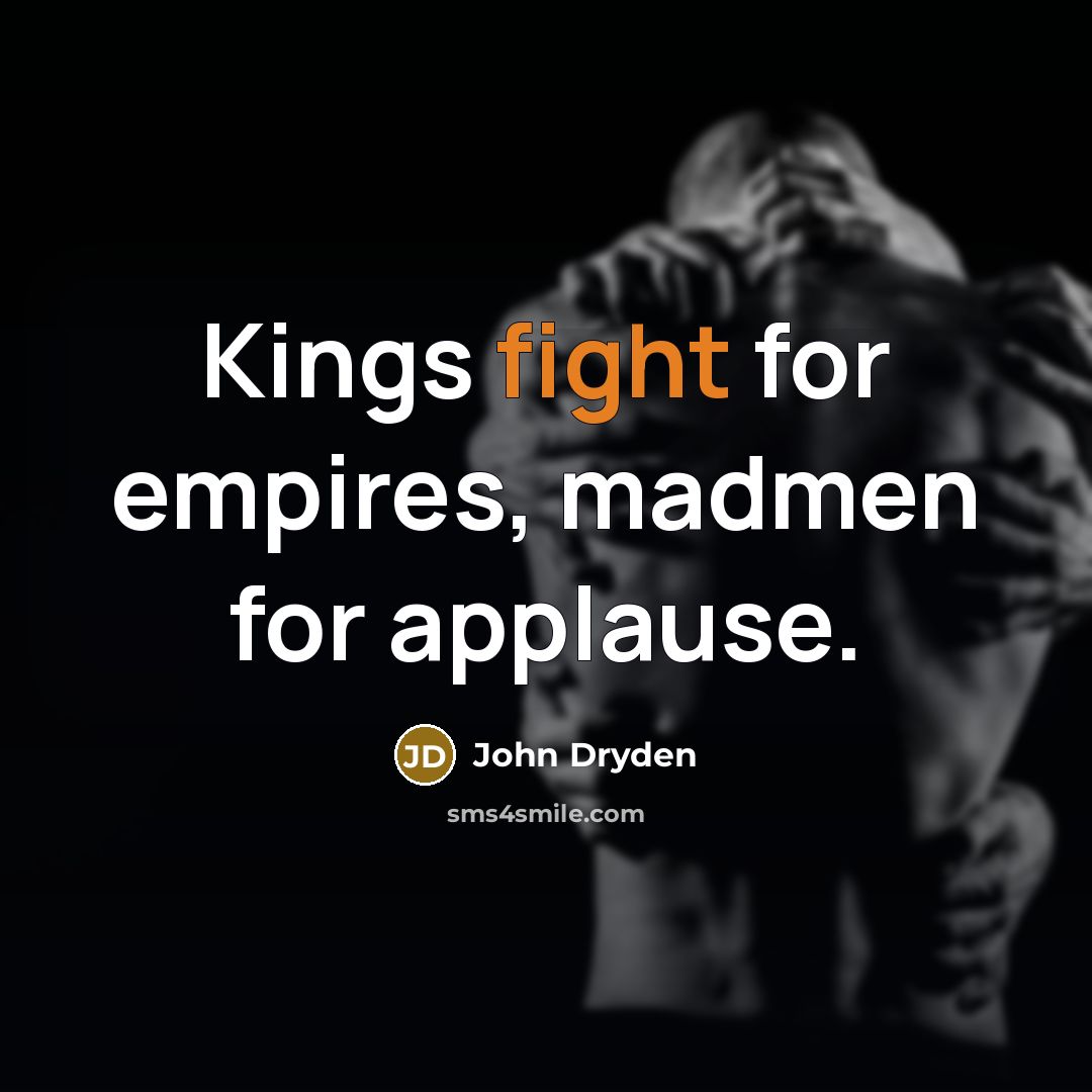 “Kings fight for empires, madmen for applause.” quote by John Dryden