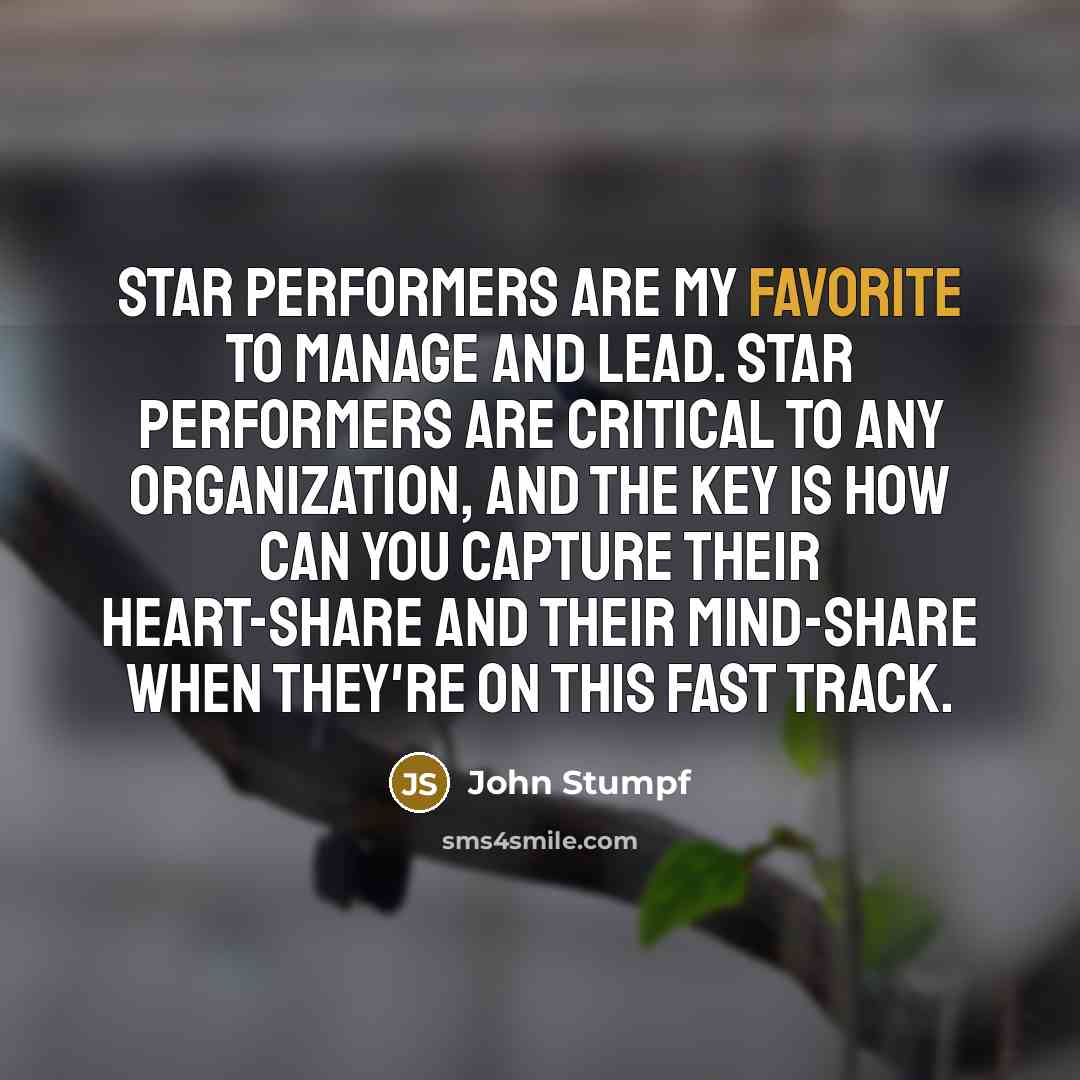 “Star performers are my favorite to manage and lead. Star performers are critical to any organization, and the key is how can you capture their heart-share and their mind-share when they're on this fast track.” quote by John Stumpf
