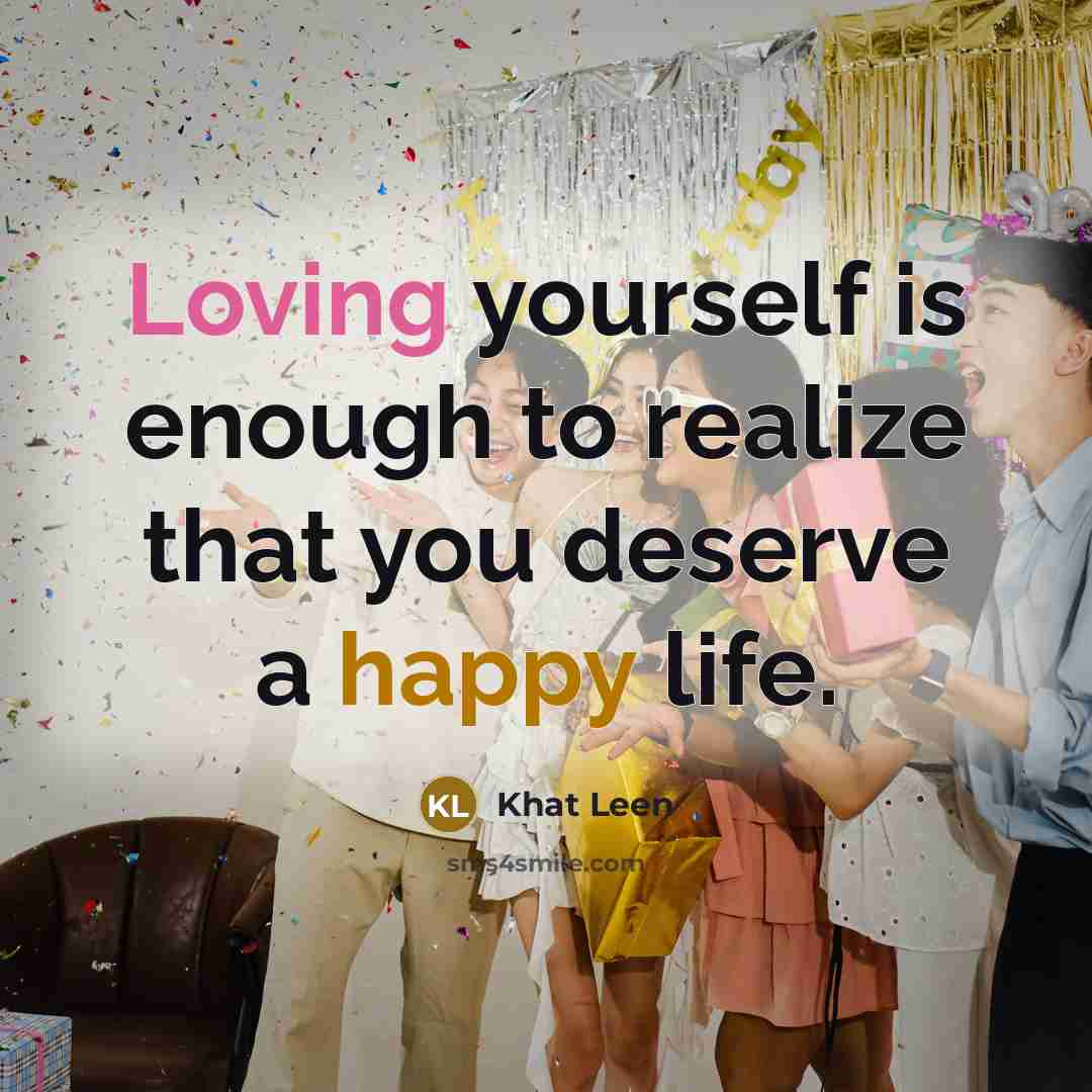 “Loving yourself is enough to realize that you deserve a happy life.” quote by Khat Leen