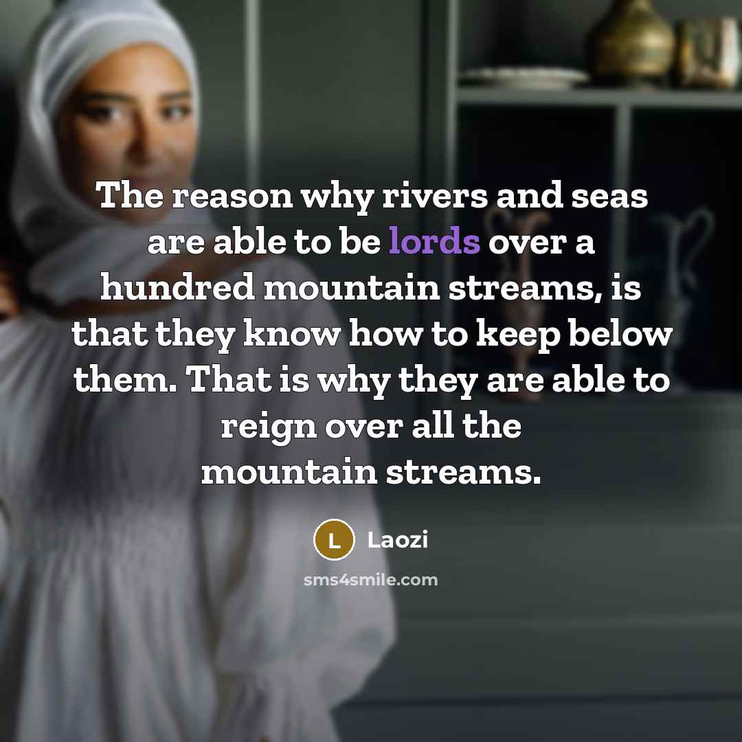 “The reason why rivers and seas are able to be lords over a hundred mountain streams, is that they know how to keep below them. That is why they are able to reign over all the mountain streams.” quote by Laozi