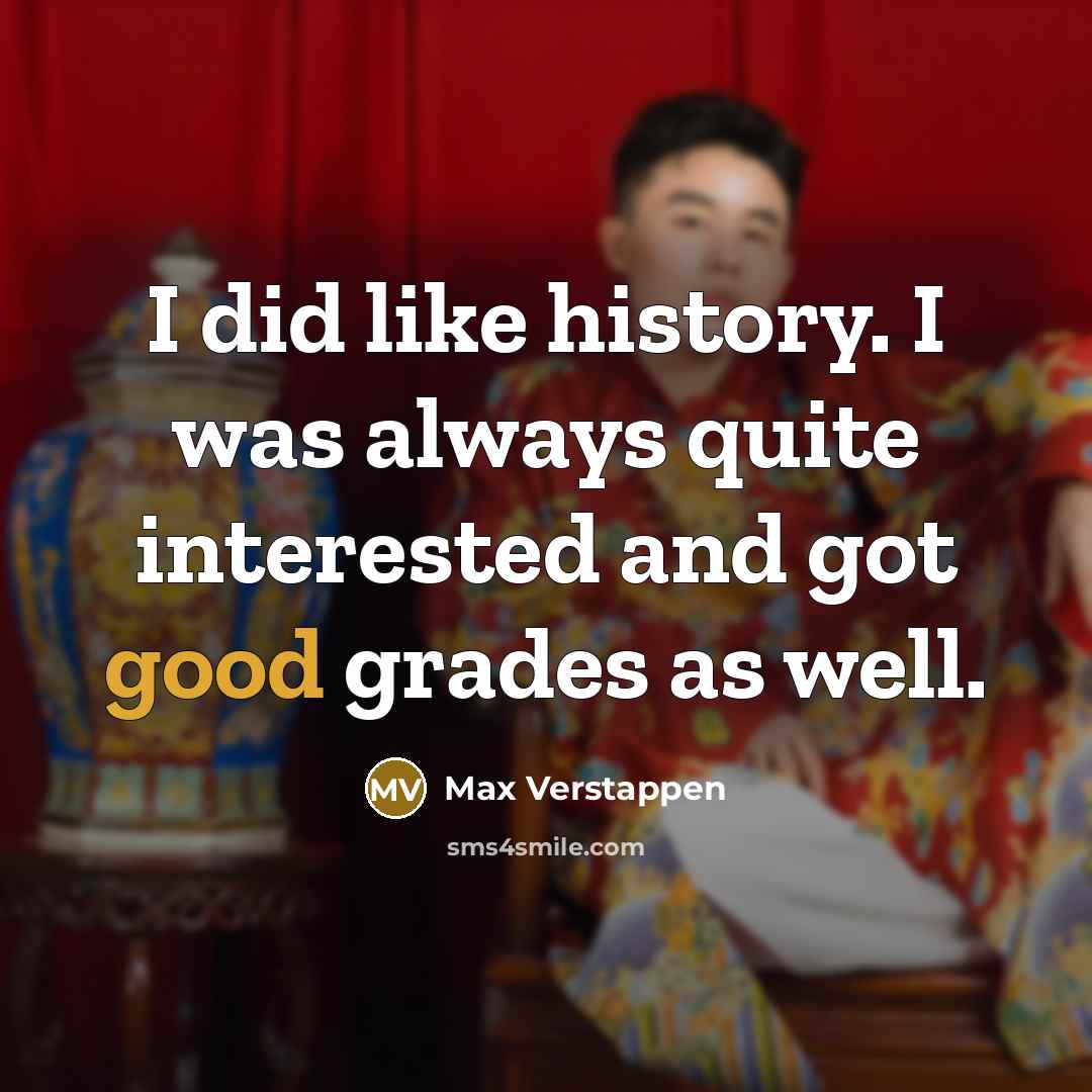 “I did like history. I was always quite interested and got good grades as well.” quote by Max Verstappen