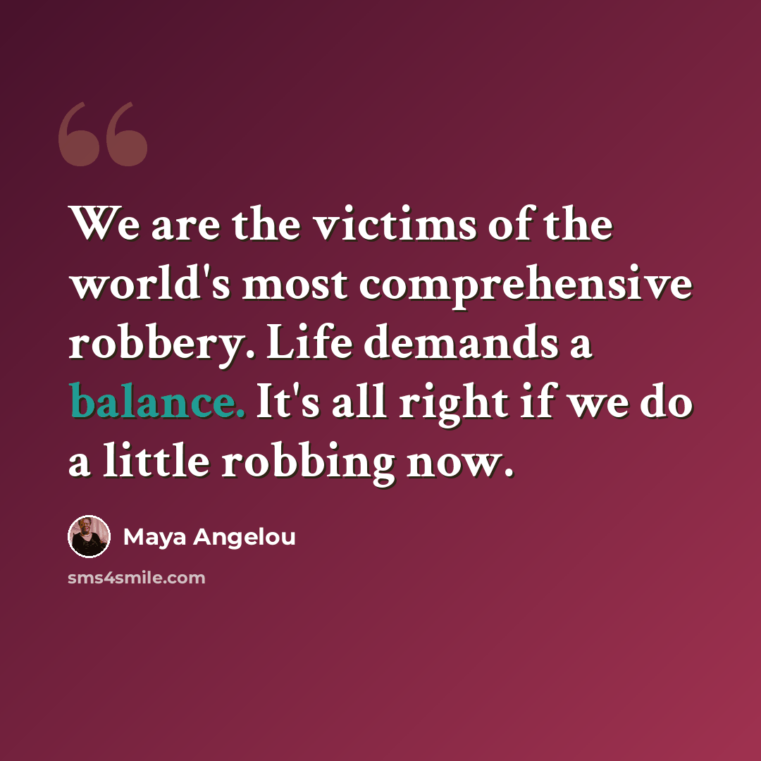 “We are the victims of the world's most comprehensive robbery. Life demands a balance. It's all right if we do a little robbing now.” quote by Maya Angelou