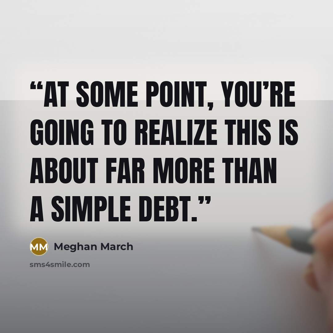 “At some point, you’re going to realize this is about far more than a simple debt.” quote by Meghan March