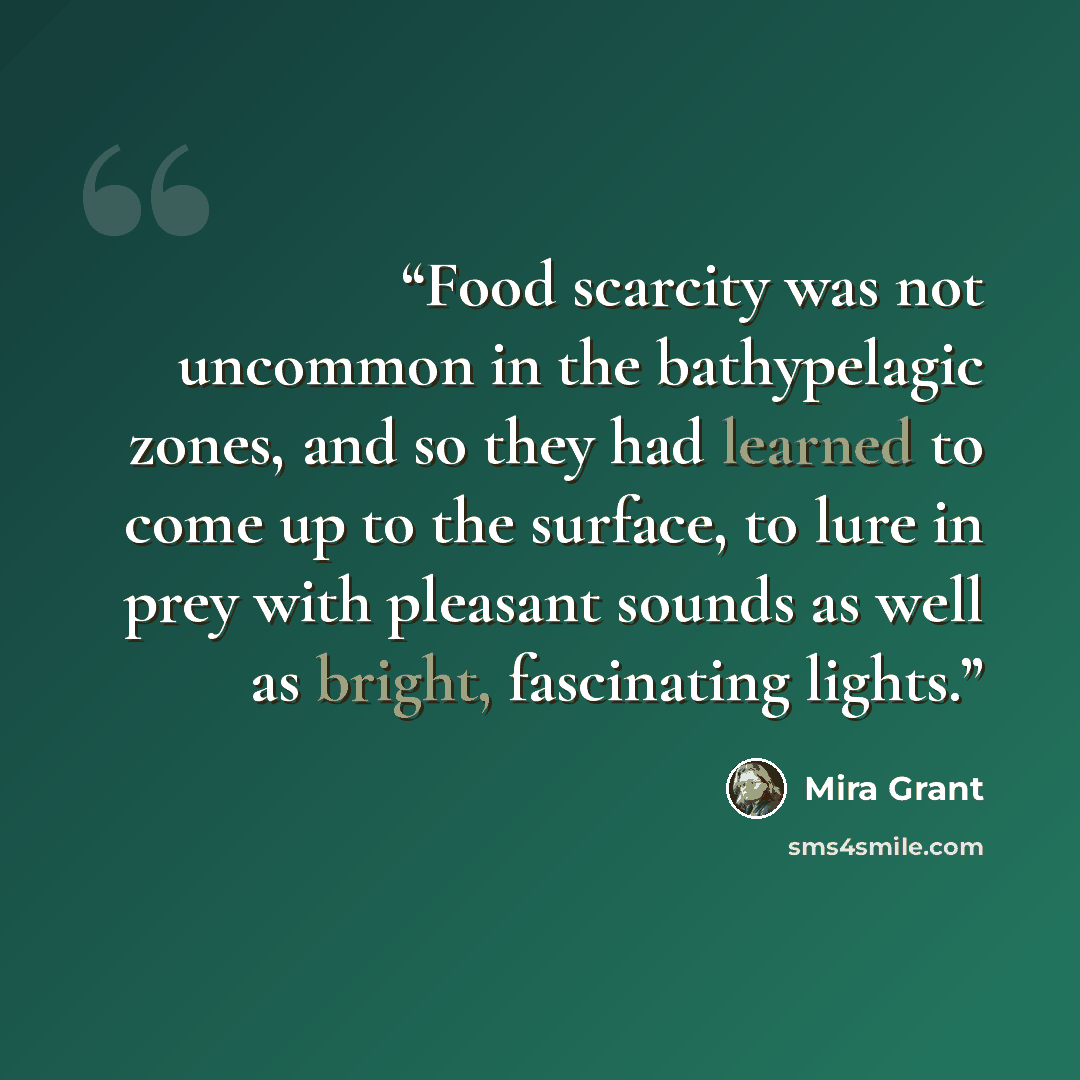 “Food scarcity was not uncommon in the bathypelagic zones, and so they had learned to come up to the surface, to lure in prey with pleasant sounds as well as bright, fascinating lights.” quote by Mira Grant