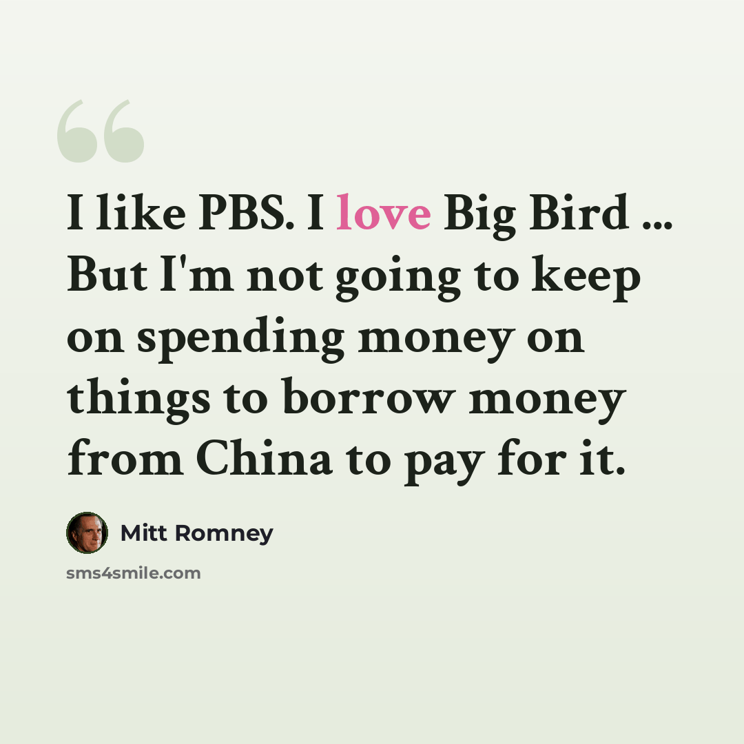 “I like PBS. I love Big Bird ... But I'm not going to keep on spending money on things to borrow money from China to pay for it.” quote by Mitt Romney