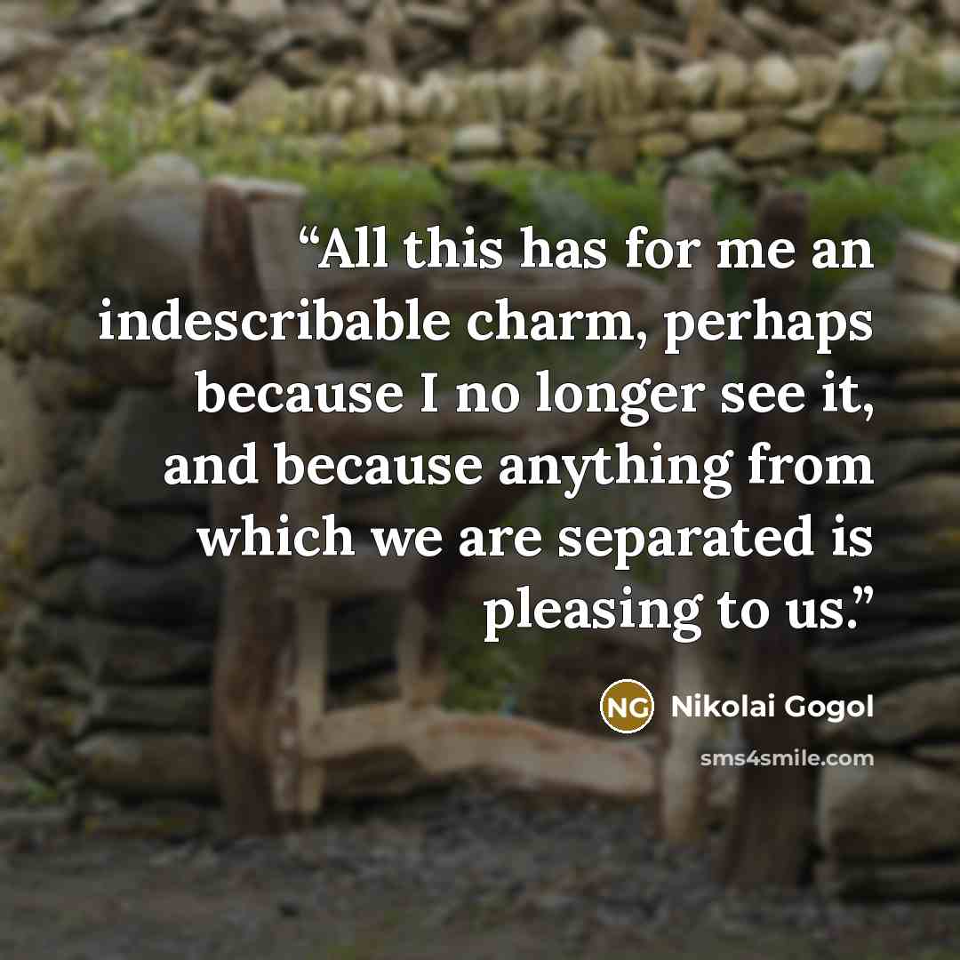 “All this has for me an indescribable charm, perhaps because I no longer see it, and because anything from which we are separated is pleasing to us.” quote by Nikolai Gogol