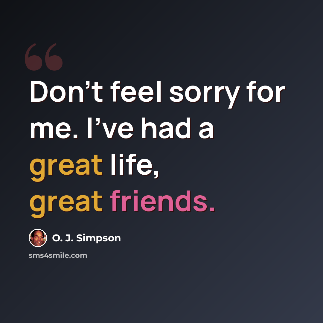 “Don't feel sorry for me. I've had a great life, great friends.” quote by O. J. Simpson