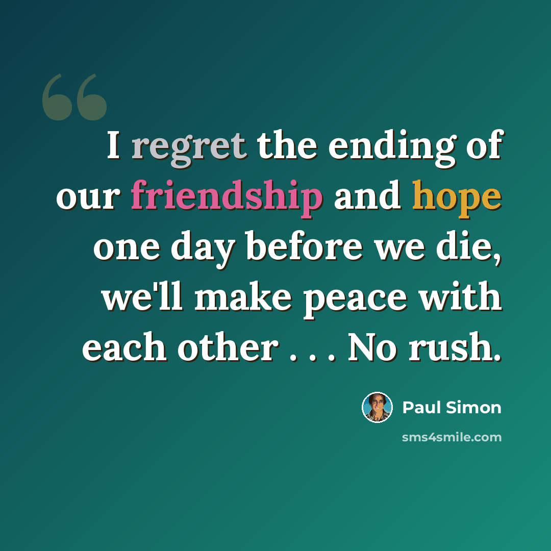 “I regret the ending of our friendship and hope one day before we die, we'll make peace with each other . . . No rush.” quote by Paul Simon