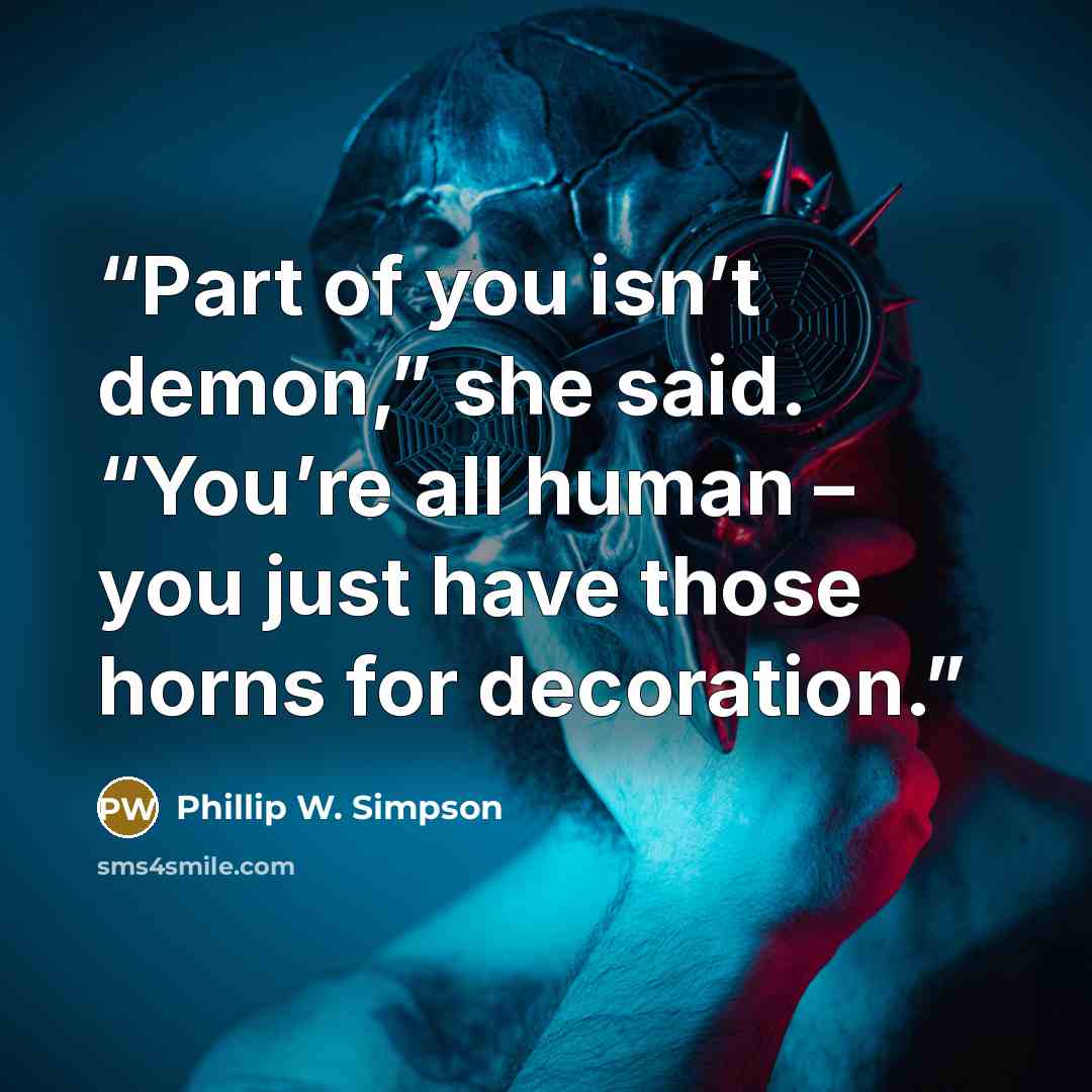 “Part of you isn’t demon,” she said. “You’re all human – you just have those horns for decoration.” quote by Phillip W. Simpson