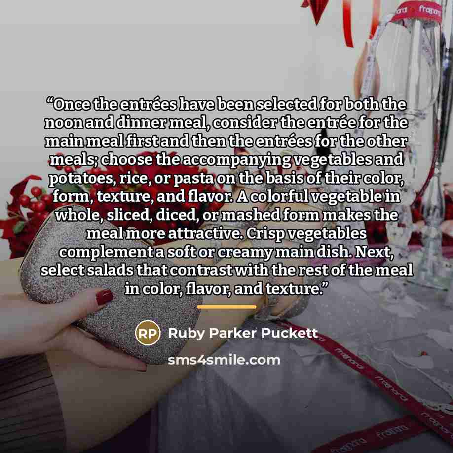 “Once the entrées have been selected for both the noon and dinner meal, consider the entrée for the main meal first and then the entrées for the other meals; choose the accompanying vegetables and potatoes, rice, or pasta on the basis of their color, form, texture, and flavor. A colorful vegetable…” quote by Ruby Parker Puckett