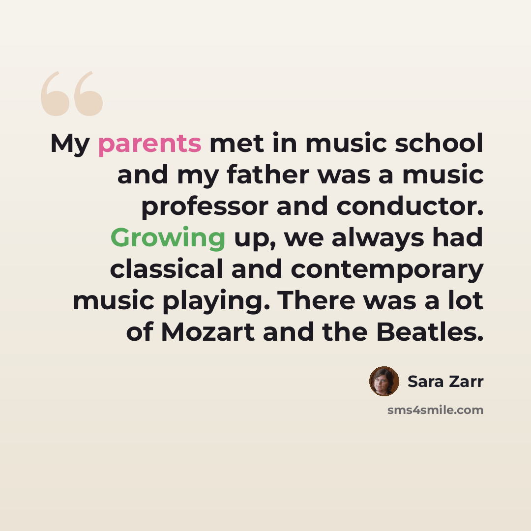 “My parents met in music school and my father was a music professor and conductor. Growing up, we always had classical and contemporary music playing. There was a lot of Mozart and the Beatles.” quote by Sara Zarr