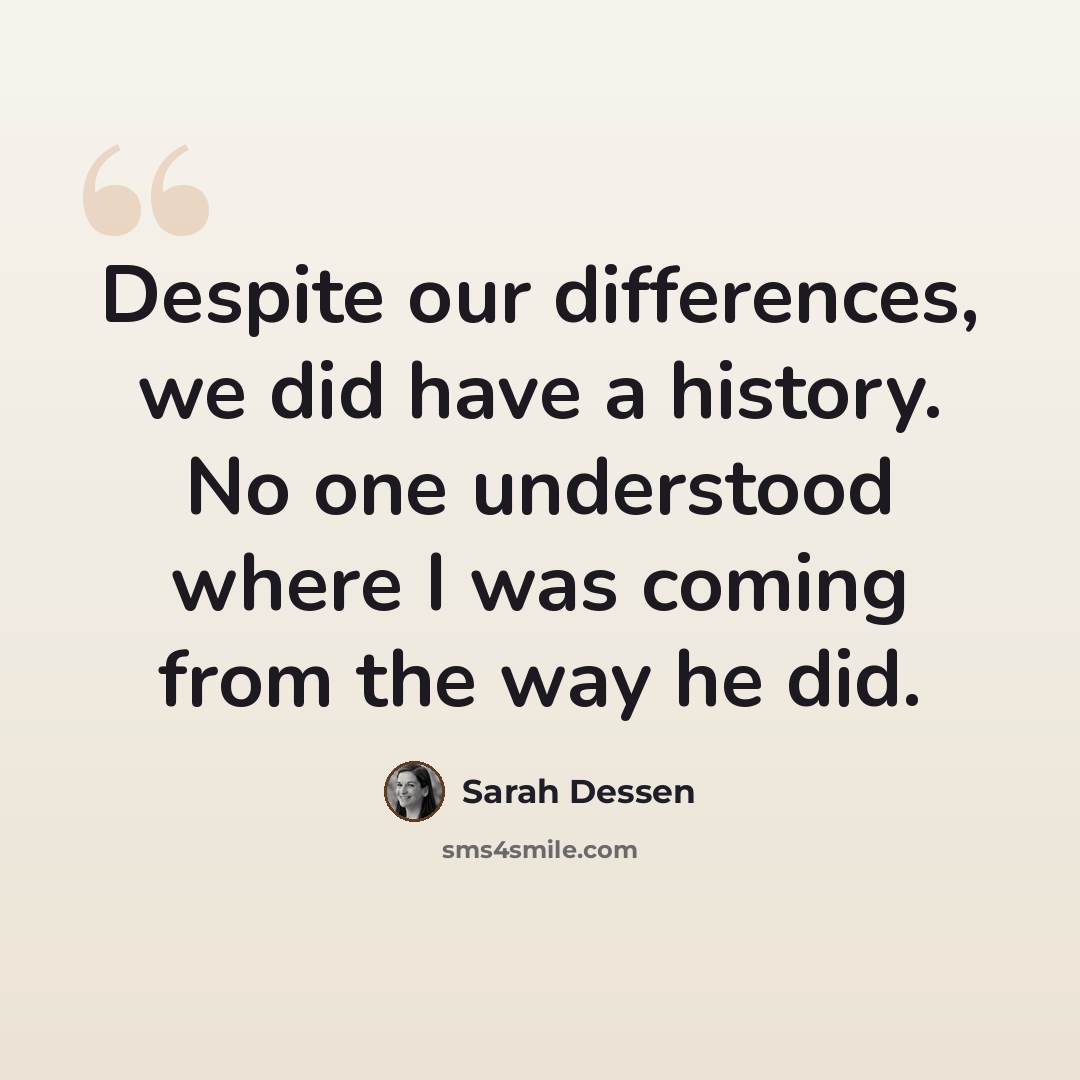 “Despite our differences, we did have a history. No one understood where I was coming from the way he did.” quote by Sarah Dessen