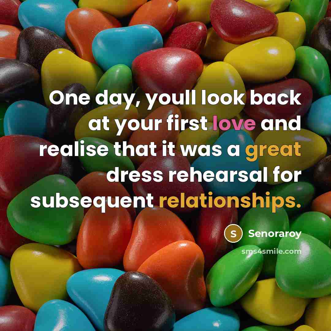 “One day, youll look back at your first love and realise that it was a great dress rehearsal for subsequent relationships.” quote by Senoraroy