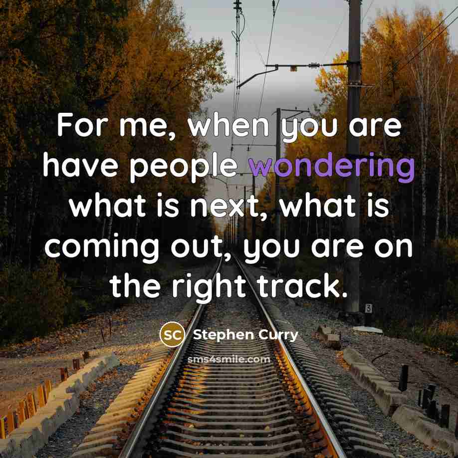 “For me, when you are have people wondering what is next, what is coming out, you are on the right track.” quote by Stephen Curry