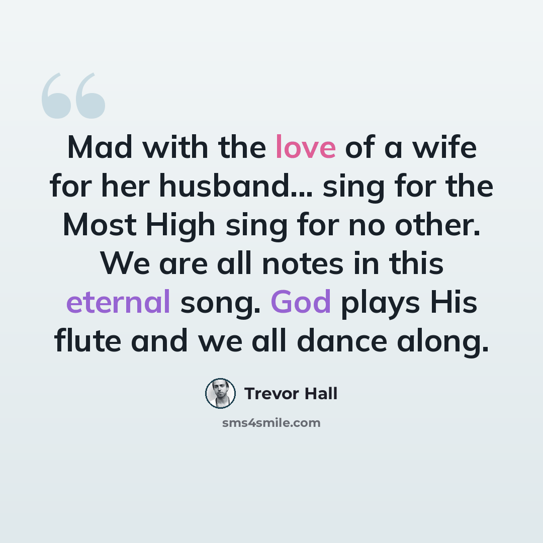 “Mad with the love of a wife for her husband... sing for the Most High sing for no other. We are all notes in this eternal song. God plays His flute and we all dance along.” quote by Trevor Hall