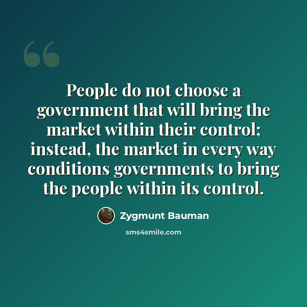 “People do not choose a government that will bring the market within their control; instead, the market in every way conditions governments to bring the people within its control.” quote by Zygmunt Bauman