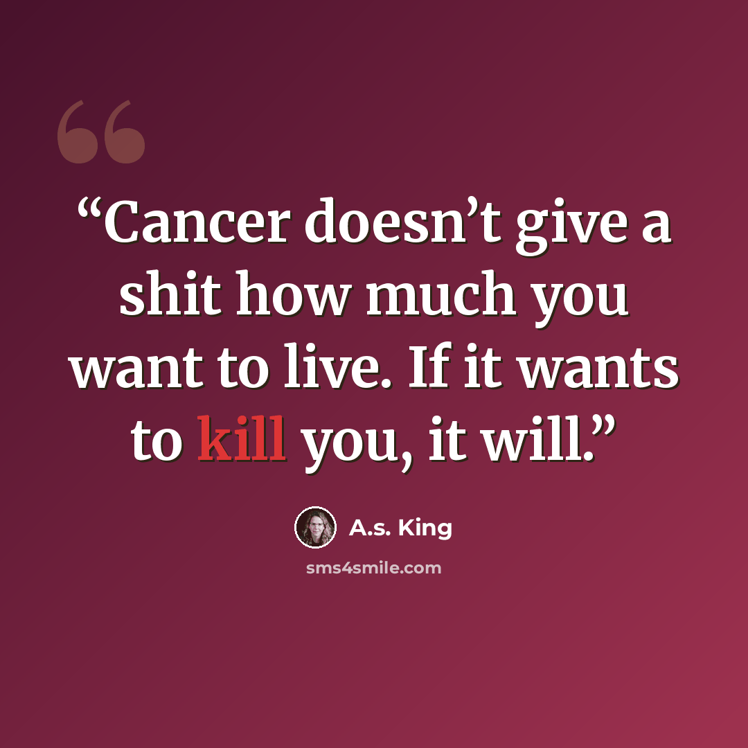 “Cancer doesn’t give a shit how much you want to live. If it wants to kill you, it will.” quote by A.S. King
