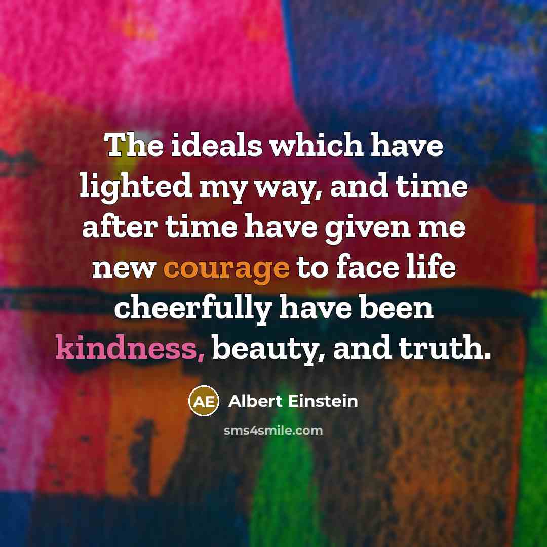 “The ideals which have lighted my way, and time after time have given me new courage to face life cheerfully have been kindness, beauty, and truth.” quote by Albert Einstein