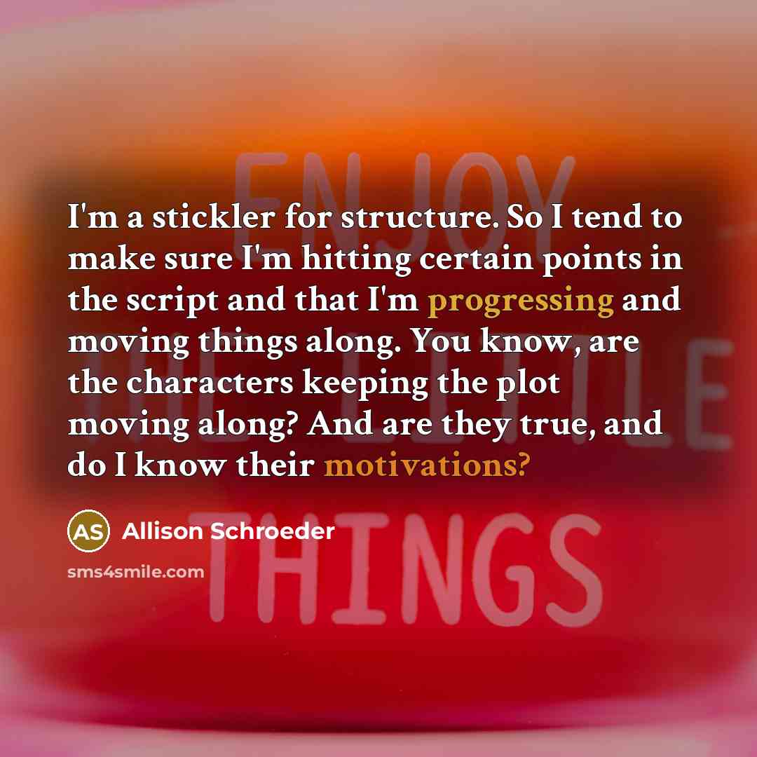 “I'm a stickler for structure. So I tend to make sure I'm hitting certain points in the script and that I'm progressing and moving things along. You know, are the characters keeping the plot moving along? And are they true, and do I know their motivations?” quote by Allison Schroeder