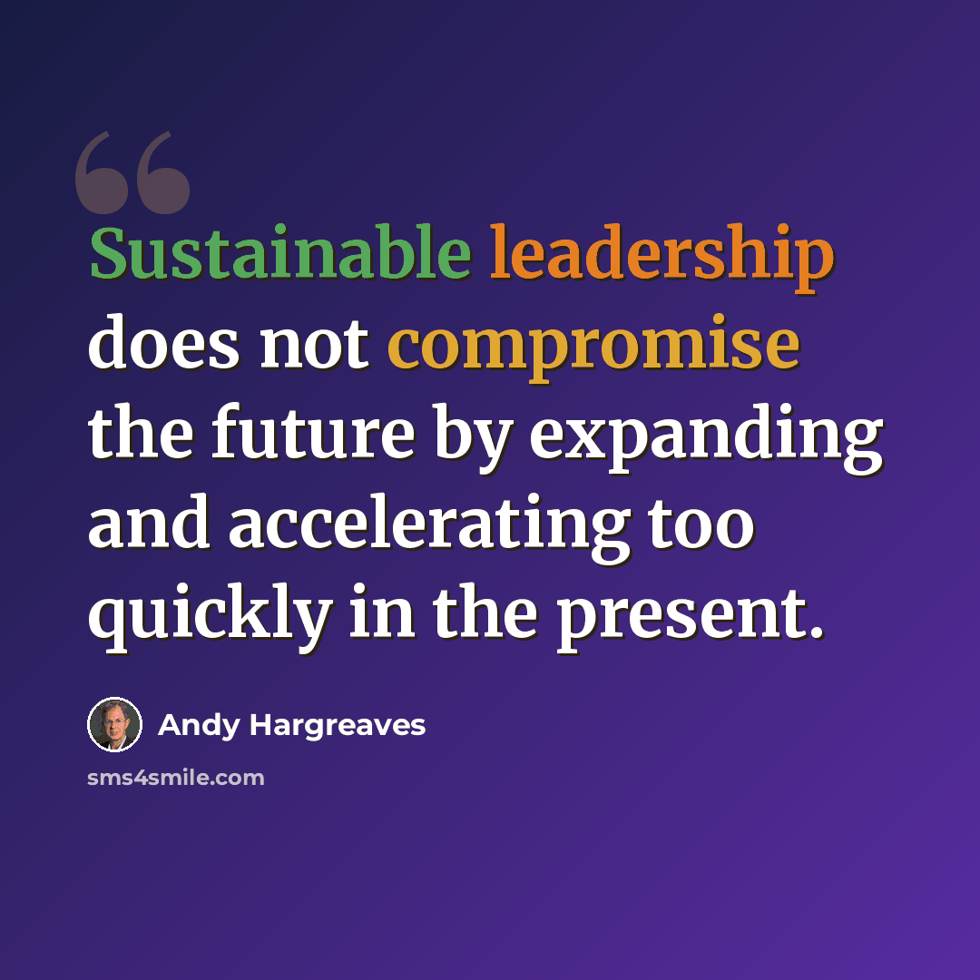 “Sustainable leadership does not compromise the future by expanding and accelerating too quickly in the present.” quote by Andy Hargreaves