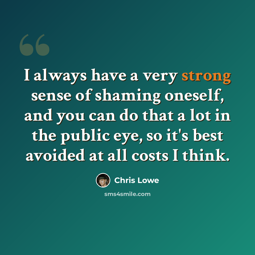 “I always have a very strong sense of shaming oneself, and you can do that a lot in the public eye, so it's best avoided at all costs I think.” quote by Chris Lowe