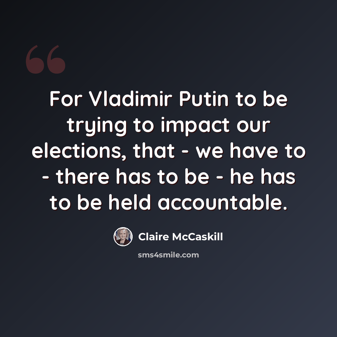 “For Vladimir Putin to be trying to impact our elections, that - we have to - there has to be - he has to be held accountable.” quote by Claire McCaskill
