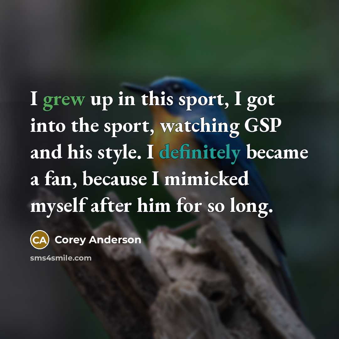 “I grew up in this sport, I got into the sport, watching GSP and his style. I definitely became a fan, because I mimicked myself after him for so long.” quote by Corey Anderson