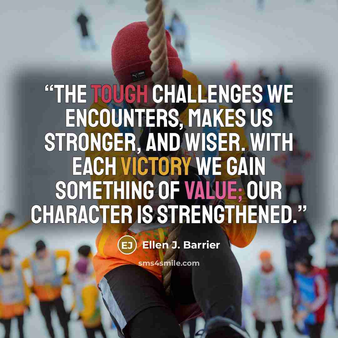 “The tough challenges we encounters, makes us stronger, and wiser. With each victory we gain something of value; our character is strengthened.” quote by Ellen J. Barrier