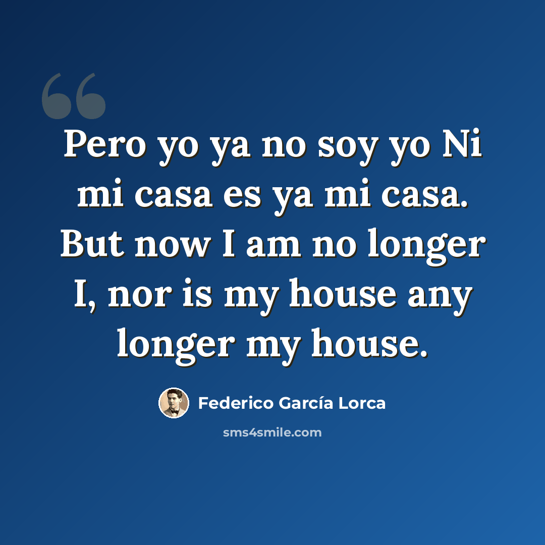 “Pero yo ya no soy yo Ni mi casa es ya mi casa. But now I am no longer I, nor is my house any longer my house.” quote by Federico Garcia Lorca