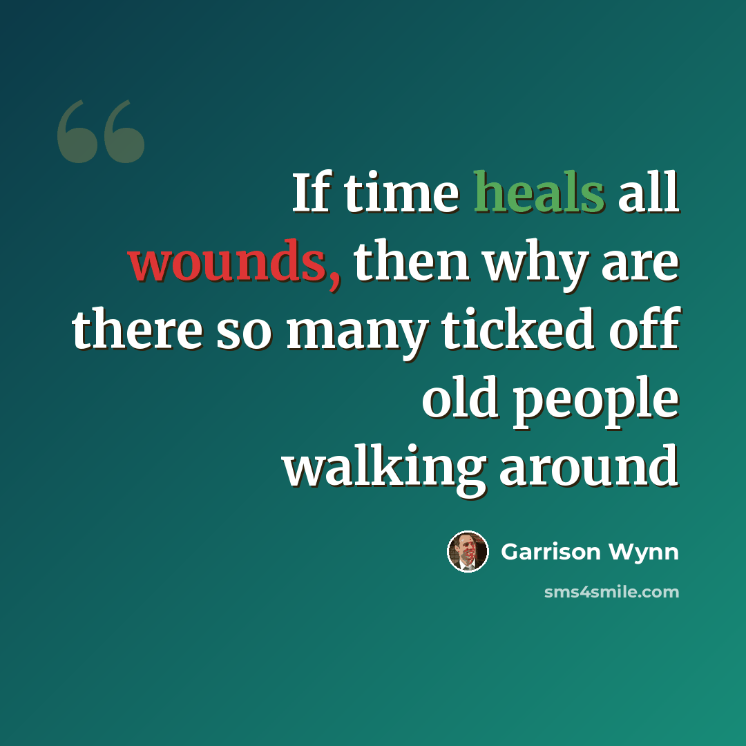 “If time heals all wounds, then why are there so many ticked off old people walking around” quote by Garrison Wynn