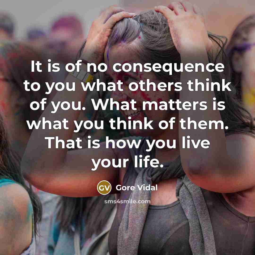“It is of no consequence to you what others think of you. What matters is what you think of them. That is how you live your life.” quote by Gore Vidal