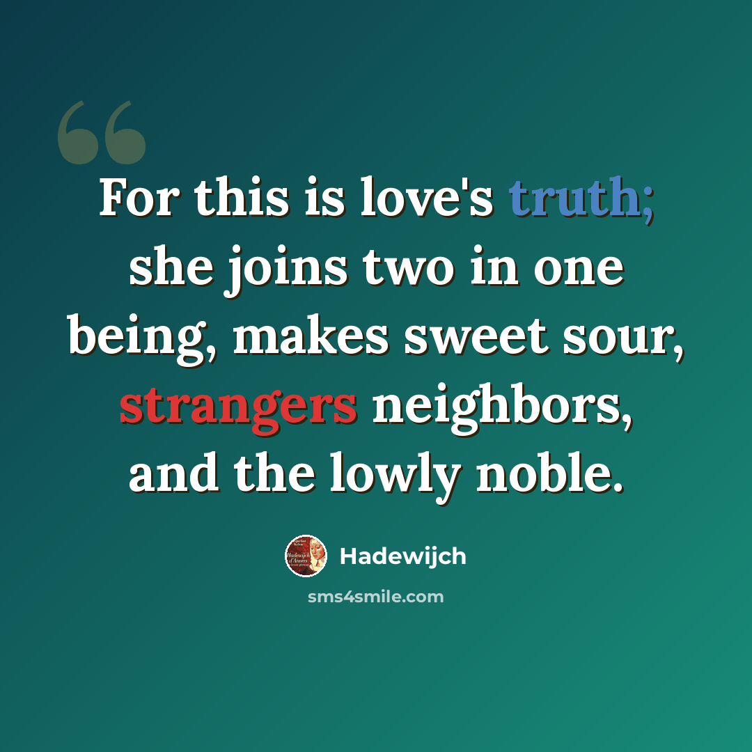 “For this is love's truth; she joins two in one being, makes sweet sour, strangers neighbors, and the lowly noble.” quote by Hadewijch