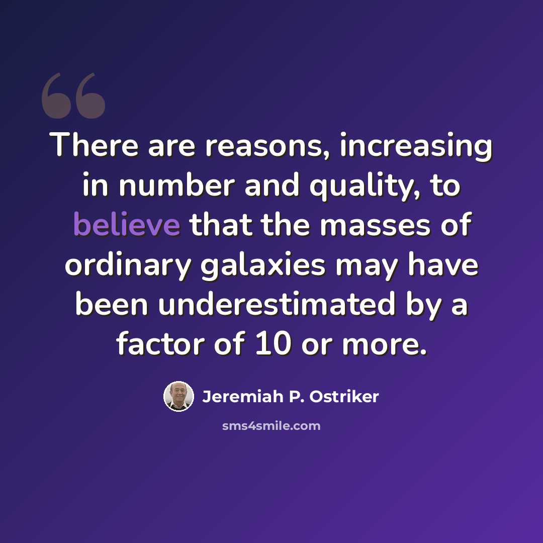 “There are reasons, increasing in number and quality, to believe that the masses of ordinary galaxies may have been underestimated by a factor of 10 or more.” quote by Jeremiah P. Ostriker